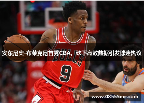 安东尼奥-布莱克尼首秀CBA，砍下高效数据引发球迷热议