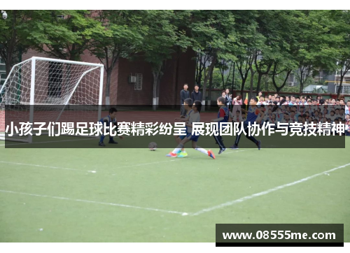 小孩子们踢足球比赛精彩纷呈 展现团队协作与竞技精神