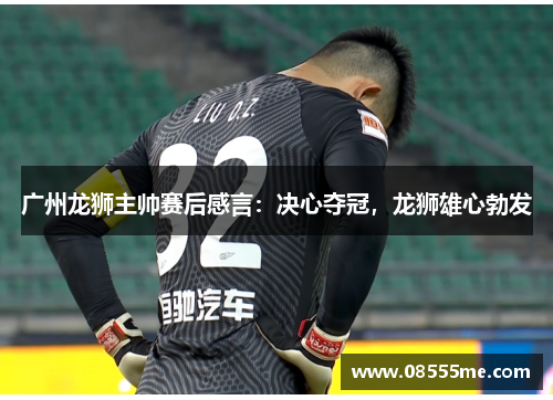 广州龙狮主帅赛后感言：决心夺冠，龙狮雄心勃发