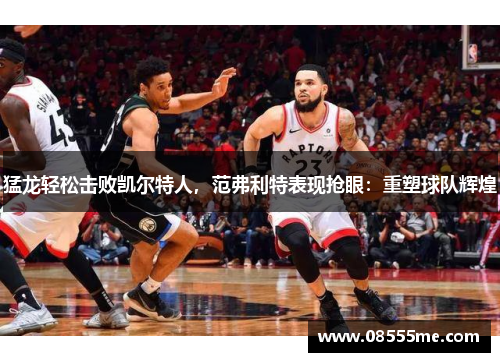 猛龙轻松击败凯尔特人，范弗利特表现抢眼：重塑球队辉煌