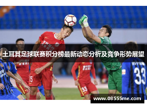 土耳其足球联赛积分榜最新动态分析及竞争形势展望