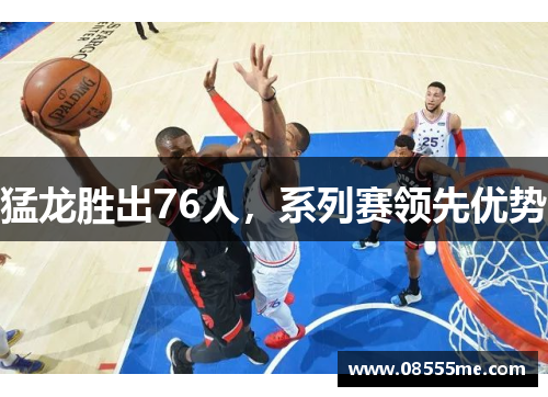 猛龙胜出76人，系列赛领先优势