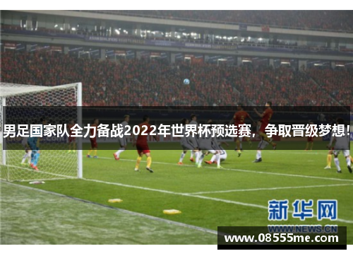 男足国家队全力备战2022年世界杯预选赛，争取晋级梦想！