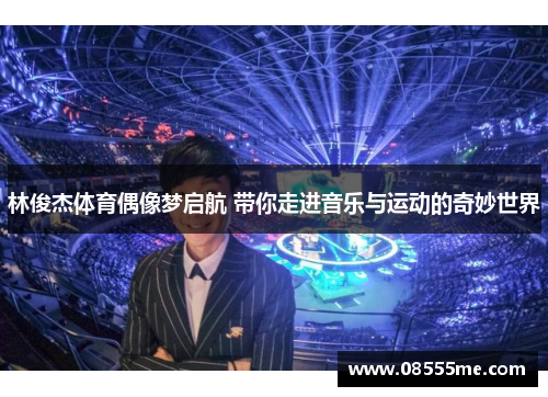 林俊杰体育偶像梦启航 带你走进音乐与运动的奇妙世界