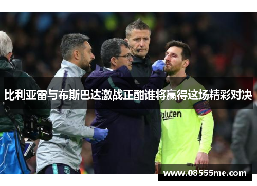比利亚雷与布斯巴达激战正酣谁将赢得这场精彩对决