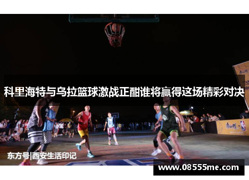 科里海特与乌拉篮球激战正酣谁将赢得这场精彩对决