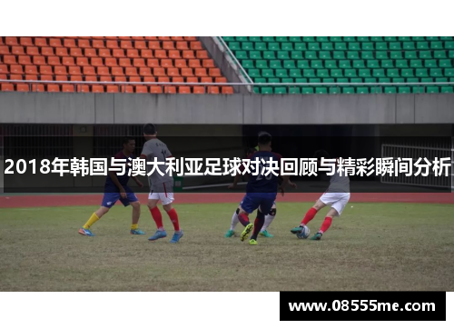 2018年韩国与澳大利亚足球对决回顾与精彩瞬间分析